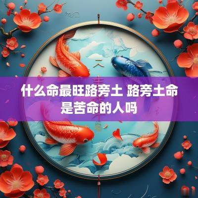 什么命最旺路旁土 路旁土命是苦命的人吗