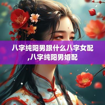 八字纯阳男跟什么八字女配,八字纯阳男婚配