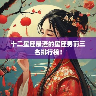 十二星座最渣的星座男前三名排行榜！
