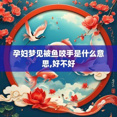 孕妇梦见被鱼咬手是什么意思,好不好