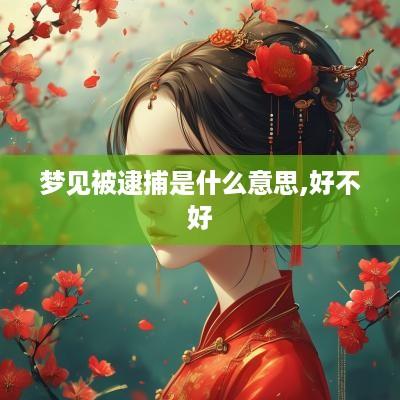梦见被逮捕是什么意思,好不好