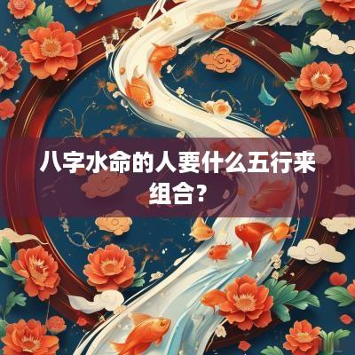 八字水命的人要什么五行来组合？