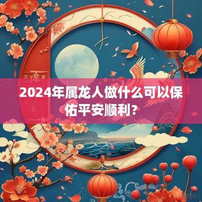 2025年属龙人做什么可以保佑平安顺利？
