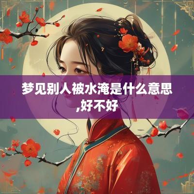 梦见别人被水淹是什么意思,好不好