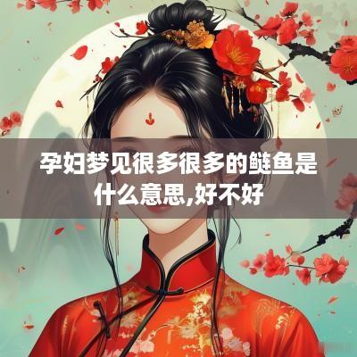 孕妇梦见很多很多的鲢鱼是什么意思,好不好