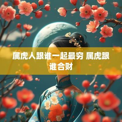 属虎人跟谁一起最穷 属虎跟谁合财