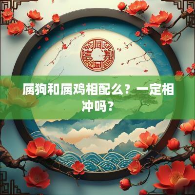属狗和属鸡相配么？一定相冲吗？