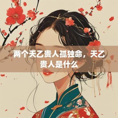 两个天乙贵人孤独命，天乙贵人是什么