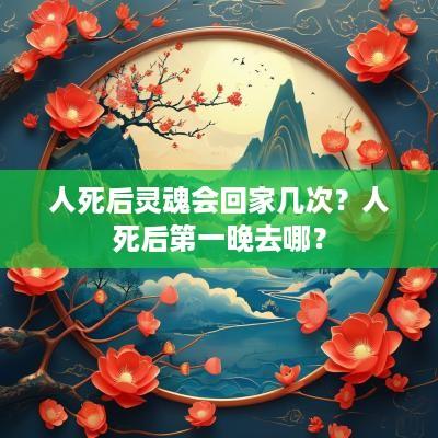 人死后灵魂会回家几次？人死后第一晚去哪？