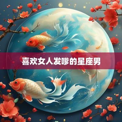 喜欢女人发嗲的星座男
