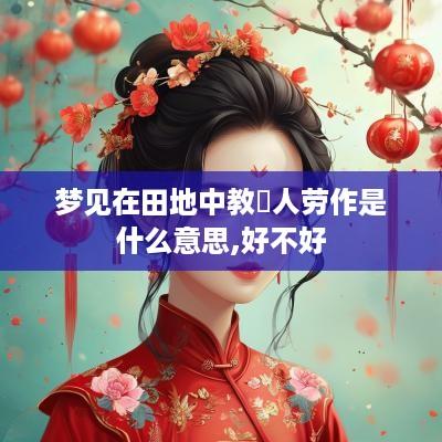梦见在田地中教別人劳作是什么意思,好不好