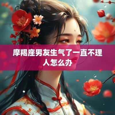 摩羯座男友生气了一直不理人怎么办