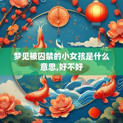 梦见被囚禁的小女孩是什么意思,好不好