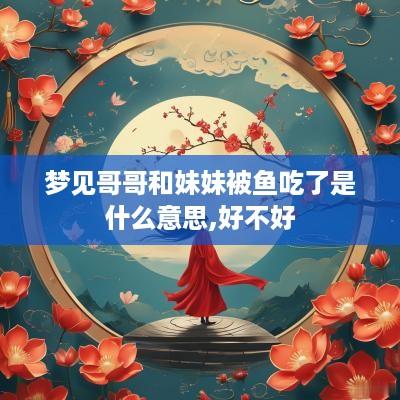 梦见哥哥和妹妹被鱼吃了是什么意思,好不好