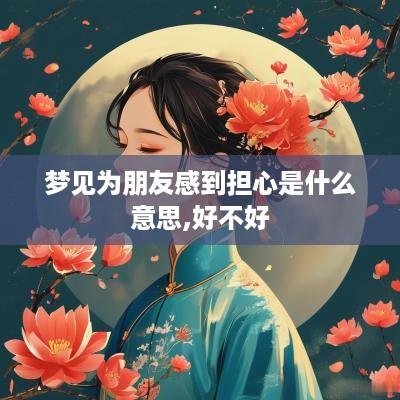 梦见为朋友感到担心是什么意思,好不好