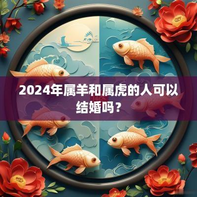 2025年属羊和属虎的人可以结婚吗？