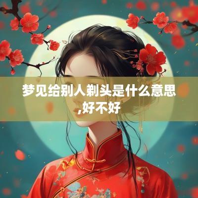 梦见给别人剃头是什么意思,好不好