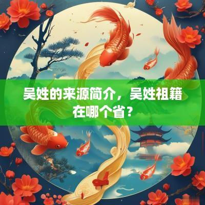 吴姓的来源简介，吴姓祖籍在哪个省？