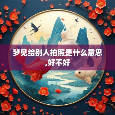 梦见给别人拍照是什么意思,好不好