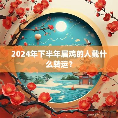 2025年下半年属鸡的人戴什么转运？
