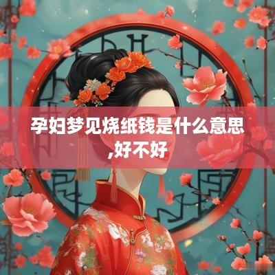 孕妇梦见烧纸钱是什么意思,好不好