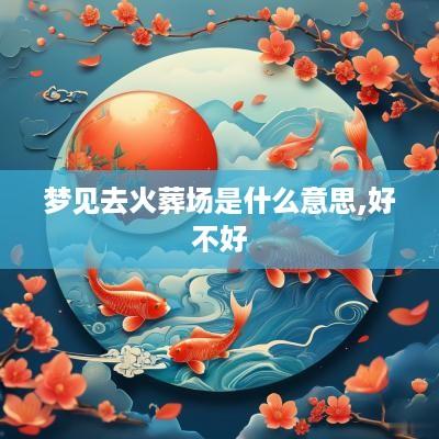 梦见去火葬场是什么意思,好不好
