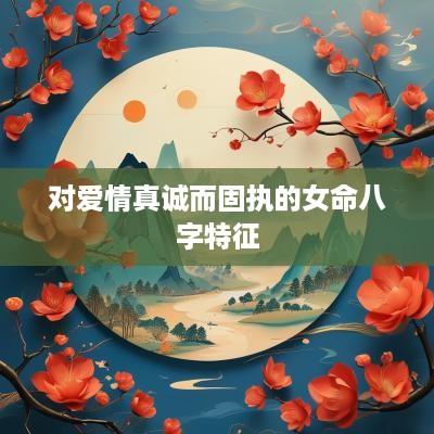 对爱情真诚而固执的女命八字特征