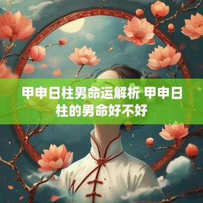 甲申日柱男命运解析 甲申日柱的男命好不好