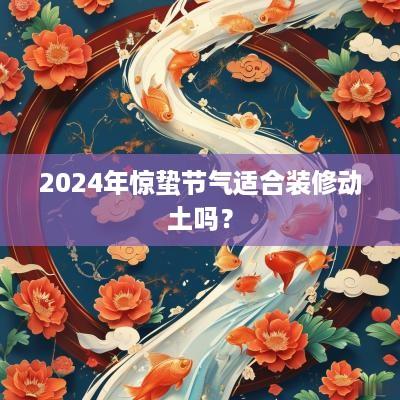 2025年惊蛰节气适合装修动土吗？