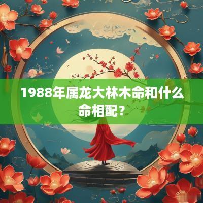 1988年属龙大林木命和什么命相配？