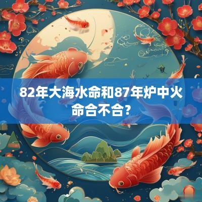 82年大海水命和87年炉中火命合不合？