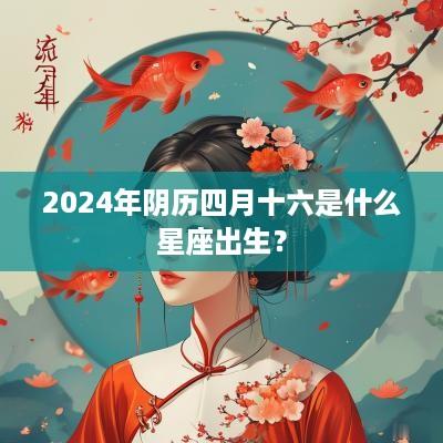 2025年阴历四月十六是什么星座出生？