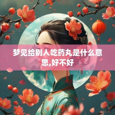 梦见给别人吃药丸是什么意思,好不好