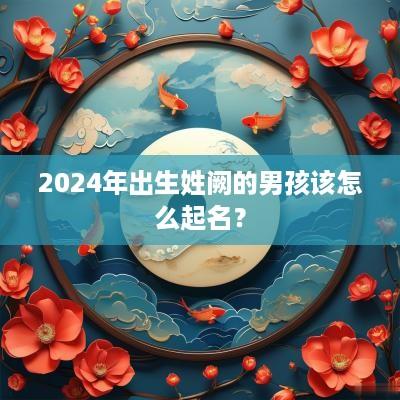 2025年出生姓阙的男孩该怎么起名？