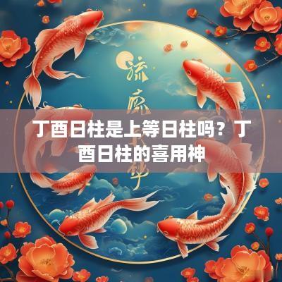 丁酉日柱是上等日柱吗？丁酉日柱的喜用神
