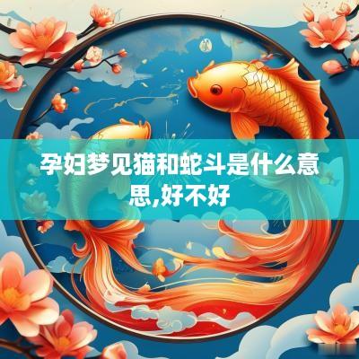 孕妇梦见猫和蛇斗是什么意思,好不好