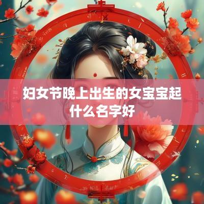 妇女节晚上出生的女宝宝起什么名字好