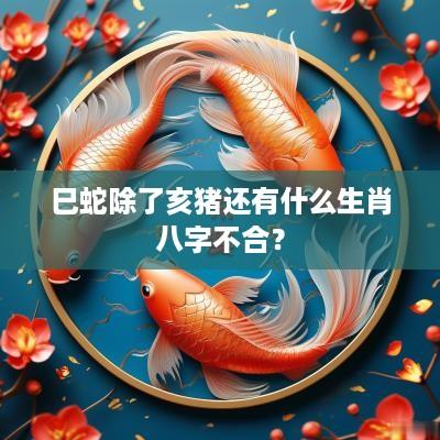 巳蛇除了亥猪还有什么生肖八字不合？