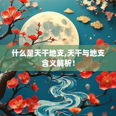 什么是天干地支,天干与地支含义解析！