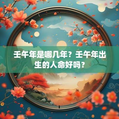 壬午年是哪几年？壬午年出生的人命好吗？