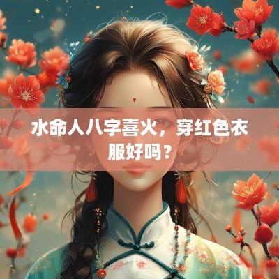 水命人八字喜火,穿红色衣服好吗? 水命人八字喜火,穿红色衣服好吗?