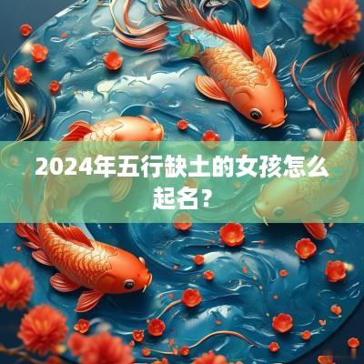 2025年五行缺土的女孩怎么起名？