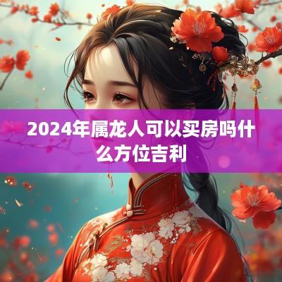 2025年属龙人可以买房吗什么方位吉利