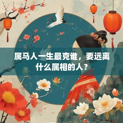 属马人一生最克谁，要远离什么属相的人？