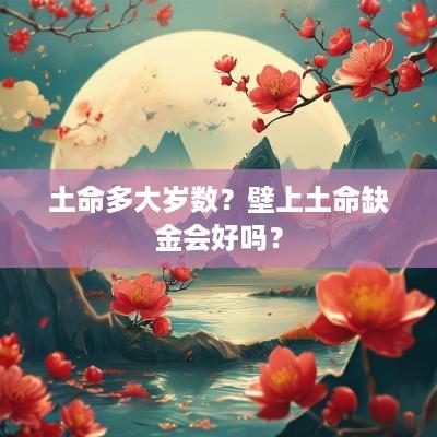土命多大岁数？壁上土命缺金会好吗？
