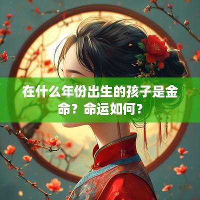在什么年份出生的孩子是金命？命运如何？