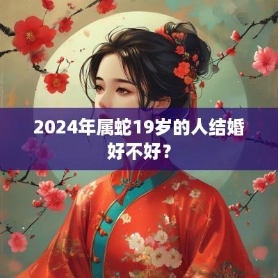 2025年属蛇19岁的人结婚好不好？