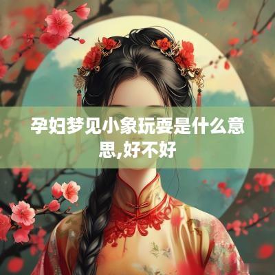 孕妇梦见小象玩耍是什么意思,好不好