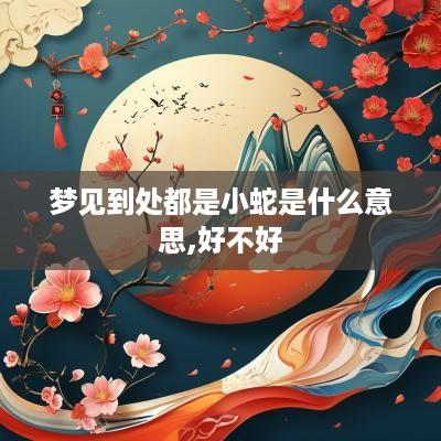 梦见到处都是小蛇是什么意思,好不好