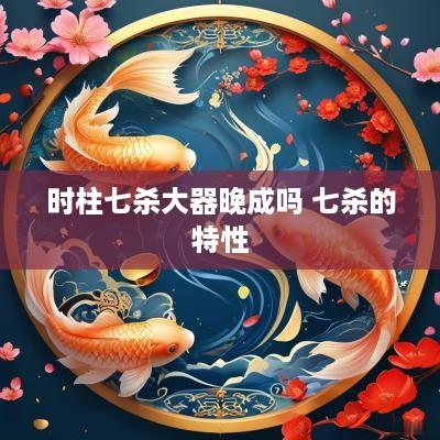 时柱七杀大器晚成吗 七杀的特性